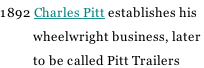 1892 Charles Pitt establishes his             wheelwright business, later             to be called Pitt Trailers